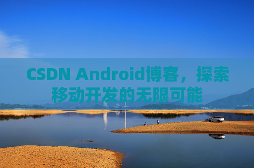 CSDN Android博客，探索移动开发的无限可能
